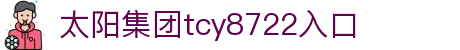 太阳集团tcy8722(中国)有限公司 - Official Website